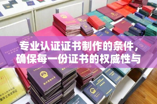 望牛墩专业认证证书制作的条件，确保每一份证书的权威性与可信度